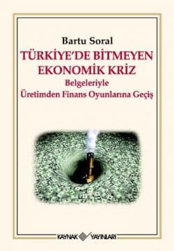 Türkiye`de Bitmeyen Ekonomik Kriz "Belgeleriyle Üretimden Finans Oyunlarına Geçiş"