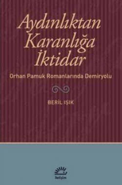 Aydınlıktan Karanlığa İktidar - Orhan Pamuk Romanlarında Demiryolu